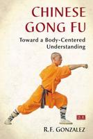 Chinese Gong Fu: Toward a Body-Centered Understanding 1476662215 Book Cover