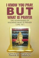 I Know You Pray, But What Is Prayer: The Advantages of Knowing What Is Prayer Luke 18:1 151276146X Book Cover