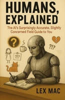 Humans, Explained: The AI’s Surprisingly Accurate, Slightly Concerned Field Guide to You: A witty and uncomfortably accurate look at why people do what they do B0FP1DL3XW Book Cover