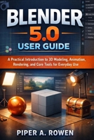 BLENDER 5.0 USER GUIDE: A Practical Introduction to 3D Modeling, Animation, Rendering, and Core Tools for Everyday Use B0GG4SFS9C Book Cover