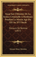 Essai Sur L'Histoire De La Justice Criminelle A Bordeaux Pendant Le Moyen Age Du XII Au XVI Siecle: Discours De Rentree (1857) 1120413990 Book Cover