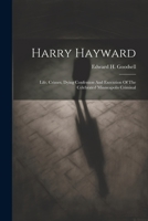 Harry Hayward: Life, Crimes, Dying Confession And Execution Of The Celebrated Minneapolis Criminal 1021533602 Book Cover