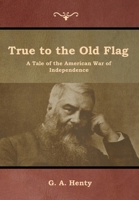 True to the Old Flag: A Tale of the American War of Independence 1515203735 Book Cover