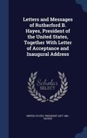 Letters And Messages Of Rutherford B. Hayes, President Of The United States: Together With Letter Of Acceptance And Inaugural Address 1437130070 Book Cover
