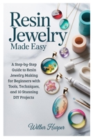 Resin Jewelry Made Easy: A Step-by-Step Guide to Resin Jewelry Making for Beginners with Tools, Techniques, and 10 Stunning DIY Projects B0G77TYYXX Book Cover