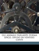 Gli Animali Parlanti: Poema Epico, Diviso in Ventisei Canti. Viscno in Fine Aggiunti Quattro Apologhi Del Medesimo Autore Non Appartenenti Alpoema, Volume 1 114827863X Book Cover