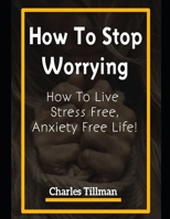 How to Stop Worrying: How to Live Stress Free, Anxiety Free Life 165301718X Book Cover