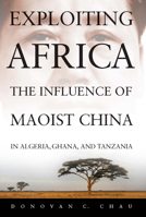 Exploiting Africa: The Influence of Maoist China in Algeria, Ghana, and Tanzania 161251250X Book Cover