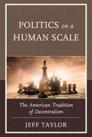 Politics on a Human Scale: The American Tradition of Decentralism 0739186744 Book Cover