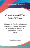 Constitution of the State of Texas: Adopted by the Constitutional Convention Begun and Held at the City of Austin on September 6, 1875 (1891) 1120181879 Book Cover