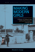Making Modern Girls: A History of Girlhood, Labor, and Social Development in Colonial Lagos 0821421158 Book Cover
