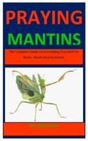 Praying Mantis: The Complete Guide On Everything You Need To Know  About Praying Mantis B087L72XQR Book Cover