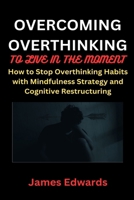 OVERCOMING OVERTHINKING TO LIVE IN THE MOMENT: How to Stop Overthinking Habits with Mindfulness Strategy and Cognitive Restructuring B0CRQRJLX9 Book Cover