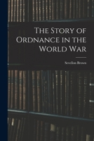 The Story of Ordnance in the World War (Classic Reprint) 1018544488 Book Cover
