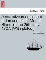 A narrative of an ascent to the summit of Mount Blanc, of the 25th July, 1827. [With plates.] 1240950454 Book Cover