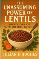 The Unassuming Power of Lentils: Microcosm of Nutrient-Rich Cuisine B0F6PPNZJS Book Cover