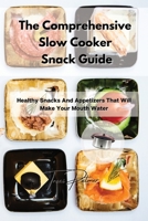 The Comprehensive Slow Cooker Snack Guide: Healthy Snacks And Appetizers That Will Make Your Mouth Water 1803356103 Book Cover