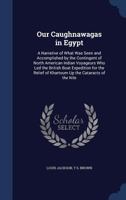 Our Caughnawagas in Egypt: A Narrative of What was Seen and Accomplished by the Contingent of North American Indian Voyageurs who led the British Boat ... of Khartoum up the Cataracts of the Nile 1017220425 Book Cover