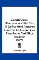 Gisberti Cuperi Observationum Libri Tres: In Quibus Multi Auctorum Loci, Qua Explicantur, Qua Emendantur, Varii Ritus Eruuntur (1670) 1166193837 Book Cover