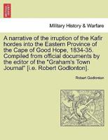 A narrative of the irruption of the Kafir hordes into the Eastern Province of the Cape of Good Hope, 1834-35. Compiled from official documents by the ... Town Journal" [i.e. Robert Godlonton]. 1241434018 Book Cover