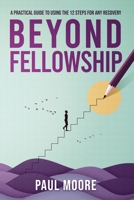 Beyond Fellowship: A Practical Guide to Using the 12 Steps for Any Recovery B0BSJ3FG9X Book Cover