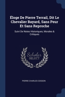 Éloge De Pierre Terrail, Dit Le Chevalier Bayard, Sans Peur Et Sans Reproche: Suivi De Notes Historiques, Morales & Critiques 1376382385 Book Cover