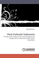 Post-Colonial Indonesia: A study of the impact of the colonial legacy and foreign aid on Indonesian public sector institutions 3838315200 Book Cover