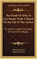 The Death Of Abel, In Five Books; With A Sketch Of The Life Of The Author: To Which Is Added The Death Of Cain In Five Books, 1163309583 Book Cover