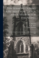 Ten Sermons During a Retreat for Clergy and a Mission for the People: At S. Saviour's Church, Leeds, in the Octave of its Consecration 1845 1010226010 Book Cover