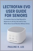 LectroFan EVO User Guide for Seniors: A complete step-by-step manual for beginners to set up, use and fix your white noise sound machine without stress B0FTWYN59V Book Cover