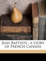Jean Baptiste: A story of French Canada (Toronto reprint library of Canadian prose and poetry) 9356317429 Book Cover