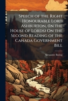 Speech of the Right Honourable Lord Ashburton, (In the House of Lords) On the Second Reading of the Canada Government Bill: Friday, February 2, 1838 1149757353 Book Cover