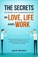 The Secrets to Effective Communication in Love, Life and work: Improve Your Social Skills, Small Talk and Develop Charisma That Can Positively Increase Your Social and Emotional Intelligence 1989629520 Book Cover