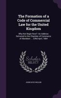 The Formation of a Code of Commercial Law for the United Kingdom: Why Not Begin Now?: An Address Delivered to the Chamber of Commerce of Aberdeen ... 23Rd April, 1884 1146013930 Book Cover