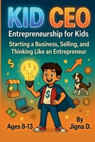 Kid CEO: Entrepreneurship for Kids: Start Your Own Business, Master Selling, and Think Like an Entrepreneur (Ages 8-13) B0H23H8PYJ Book Cover