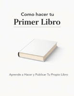 Como hacer tu Primer Libro: Aprende a Hacer y Publicar Tu Propio Libro B0GMHC3J5N Book Cover