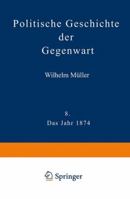 Politische Geschichte Der Gegenwart: VIII Das Jahr 1874. Nebst Einer Chronik Der Ereignisse Des Jahres 1874 Und Einem Alphabetischen Verzeichnisse Der Hervorragenden Personen 3642983863 Book Cover