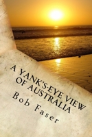 A Yank's-Eye View of Australia: An opinionated guide to Australia for Americans living here or planning to do so 1986988988 Book Cover