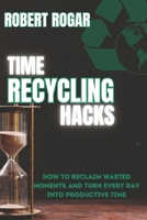 TIME RECYCLING HACKS: How to Reclaim Wasted Moments and Turn Every Day into Productive Time B0H1LKV1DB Book Cover