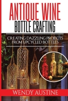 ANTIQUE WINE BOTTLE CRAFTING: Creating Dazzling Projects from Upcycled Bottles B0BJYZKQNN Book Cover