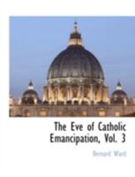 The Eve of Catholic Emancipation; Being the History of the English Catholics During the First Thirty Years of the Nineteenth Century Volume 3 1117893189 Book Cover