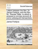 Letters between the Rev. Dr. James Fordyce, and the Rev. Mr. Thomas Toller: to which is annexed a concise account of some subsequent transactions. 1140864076 Book Cover