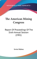 The American Mining Congress: Report Of Proceedings Of The Sixth Annual Session 0548591482 Book Cover