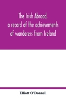 The Irish Abroad: A Record of the Achievements of Wanderers From Ireland 9354017452 Book Cover