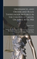 Ordinances, and Orders and Rules Thereunder, in Force in the Colony of Lagos, On April 30Th, 1901: With an Appendix Containing The Letters Patent ... Various Acts of Parliament: Orders of The 1018507582 Book Cover