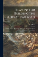 Reasons for Building the Central Railroad: With the Charter: Respectfully Addressed to the Working People of North Carolina by One of Them 1014314011 Book Cover