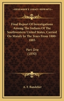 Final Report Of Investigations Among The Indians Of The Southwestern United States, Carried On Mainly In The Years From 1880-1885: Part One 0548659257 Book Cover