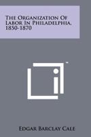 The Organization Of Labor In Philadelphia, 1850-1870 1258263807 Book Cover