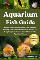 AQUARIUM FISH GUIDE: Species Identification, Health Care, Breeding, Feeding, Tank Setup, Maintenance, Habitat And Everything You Need To Know About Owning Aquarium Fishes. B0FD3PR78N Book Cover