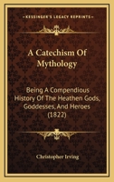 A Catechism Of Mythology: Being A Compendious History Of The Heathen Gods, Goddesses, And Heroes 1166428982 Book Cover